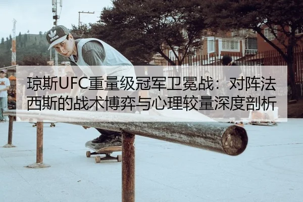 琼斯UFC重量级冠军卫冕战：对阵法西斯的战术博弈与心理较量深度剖析