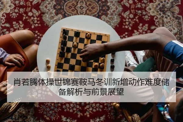 肖若腾体操世锦赛鞍马冬训新增动作难度储备解析与前景展望